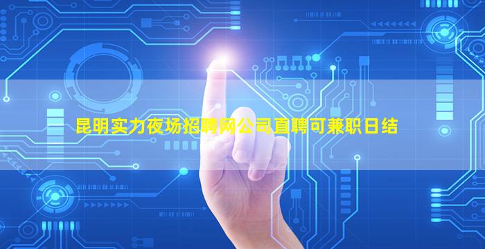 昆明实力夜场招聘网公司直聘可兼职日结