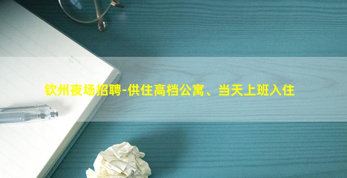 钦州夜场招聘-供住高档公寓、当天上班入住
